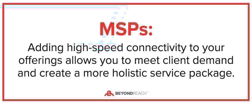 MSPs: Adding high-speed connectivity to your offerings allows you to meet client demand and create a more holistic service package.
